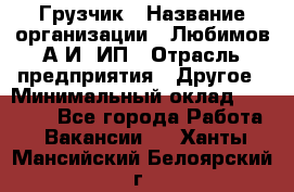 Грузчик › Название организации ­ Любимов А.И, ИП › Отрасль предприятия ­ Другое › Минимальный оклад ­ 38 000 - Все города Работа » Вакансии   . Ханты-Мансийский,Белоярский г.